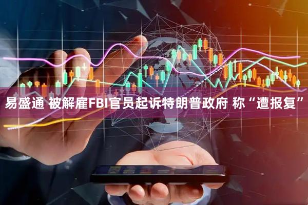 易盛通 被解雇FBI官员起诉特朗普政府 称“遭报复”