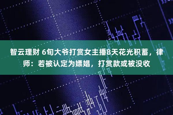 智云理财 6旬大爷打赏女主播8天花光积蓄，律师：若被认定为嫖娼，打赏款或被没收