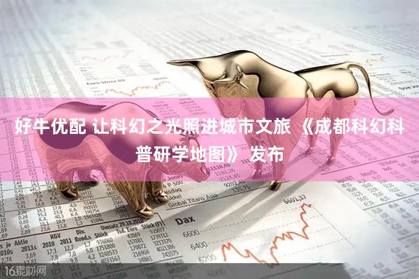 好牛优配 让科幻之光照进城市文旅 《成都科幻科普研学地图》 发布
