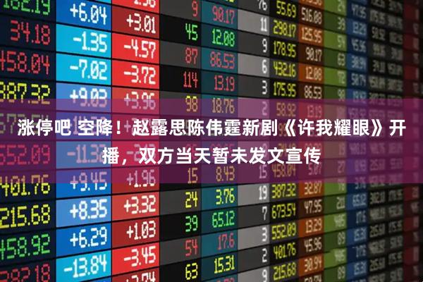 涨停吧 空降！赵露思陈伟霆新剧《许我耀眼》开播，双方当天暂未发文宣传