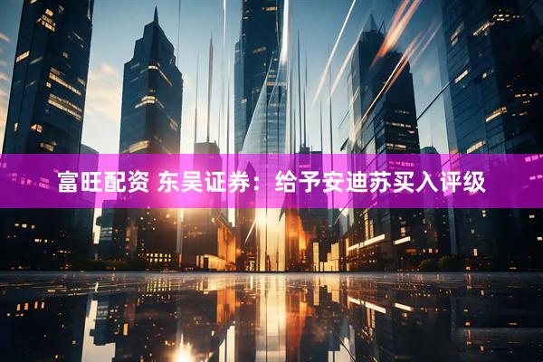 富旺配资 东吴证券：给予安迪苏买入评级