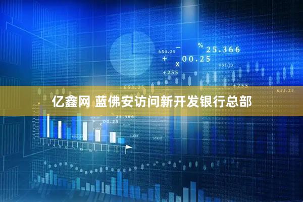 亿鑫网 蓝佛安访问新开发银行总部