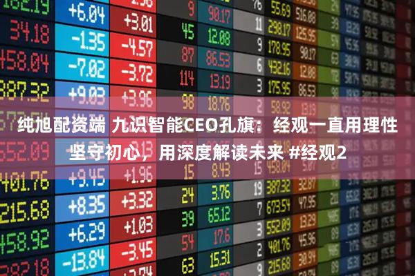 纯旭配资端 九识智能CEO孔旗：经观一直用理性坚守初心，用深度解读未来 #经观2