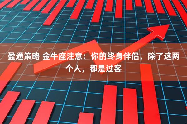 盈通策略 金牛座注意：你的终身伴侣，除了这两个人，都是过客